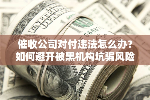 济南催收公司对付违法怎么办？如何避开被黑机构坑骗风险