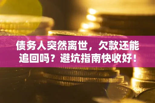 济南债务人突然离世，欠款还能追回吗？避坑指南快收好！