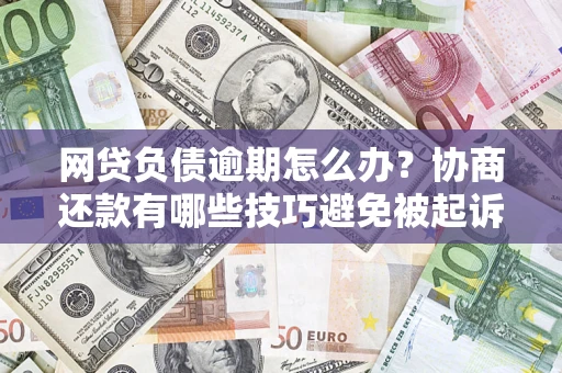 济南网贷负债逾期怎么办？协商还款有哪些技巧避免被起诉？
