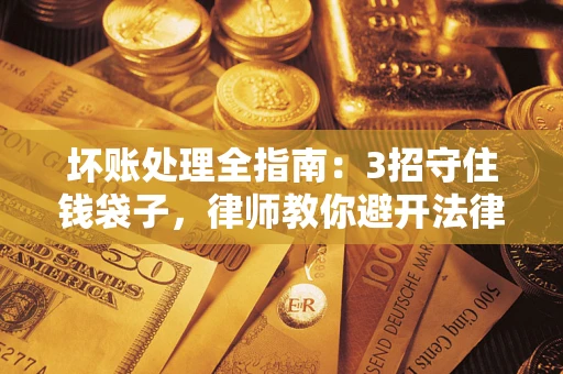 济南坏账处理全指南：3招守住钱袋子，律师教你避开法律雷区