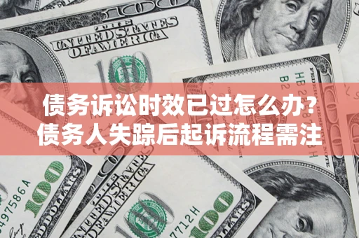 济南债务诉讼时效已过怎么办？债务人失踪后起诉流程需注意什么？
