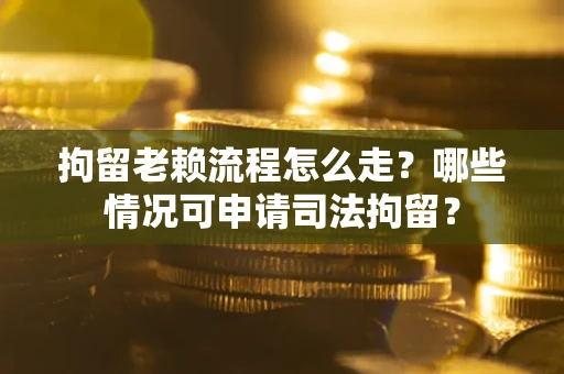 济南拘留老赖流程怎么走？哪些情况可申请司法拘留？