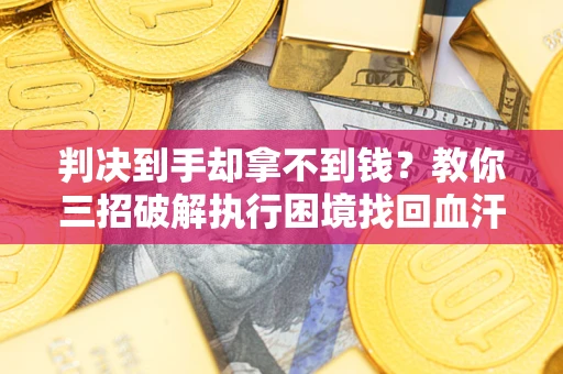 济南判决到手却拿不到钱？教你三招破解执行困境找回血汗钱
