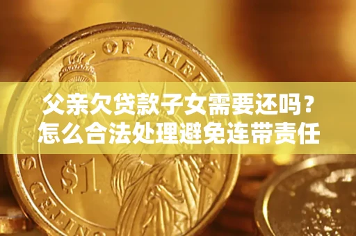 济南父亲欠贷款子女需要还吗？怎么合法处理避免连带责任？