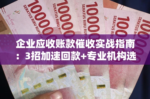济南企业应收账款催收实战指南：3招加速回款+专业机构选择避坑