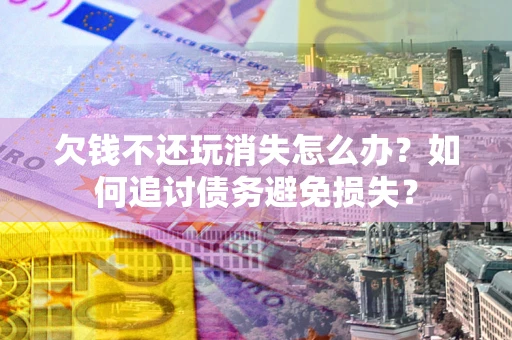 济南欠钱不还玩消失怎么办？如何追讨债务避免损失？