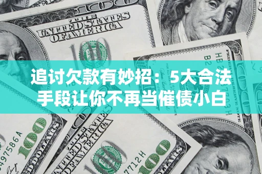 济南追讨欠款有妙招：5大合法手段让你不再当催债小白