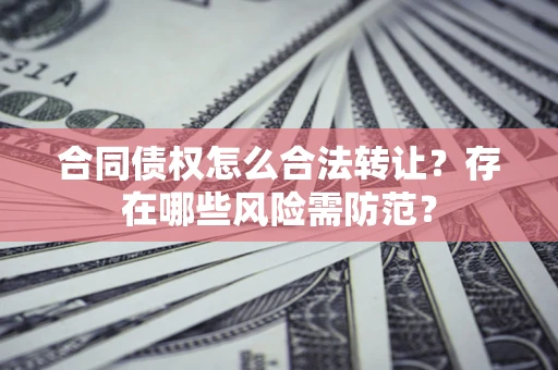 济南合同债权怎么合法转让？存在哪些风险需防范？