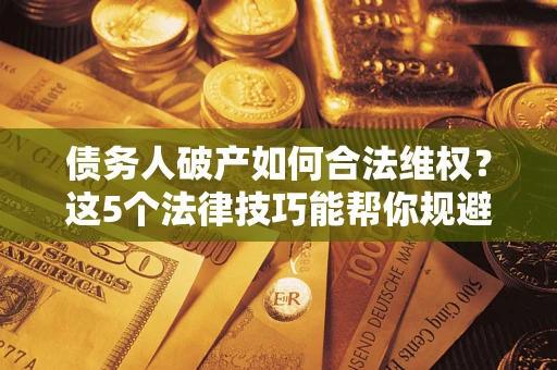 济南债务人破产如何合法维权？这5个法律技巧能帮你规避风险