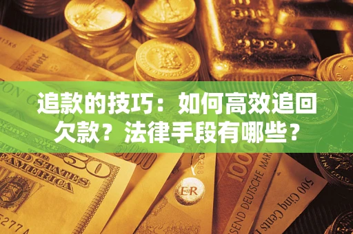 济南追款的技巧：如何高效追回欠款？法律手段有哪些？