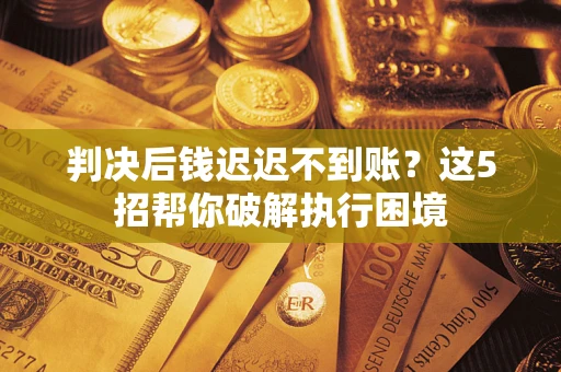 济南判决后钱迟迟不到账？这5招帮你破解执行困境