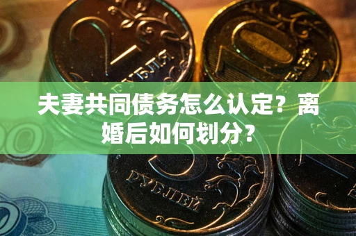 济南夫妻共同债务怎么认定？离婚后如何划分？