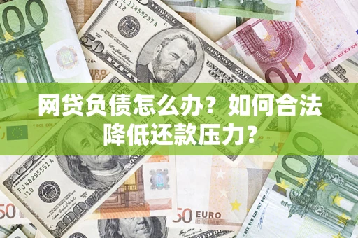 济南网贷负债怎么办？如何合法降低还款压力？