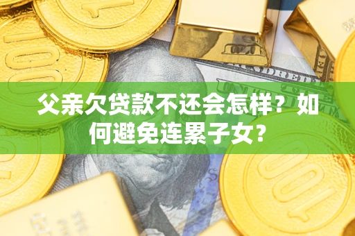 济南父亲欠贷款不还会怎样？如何避免连累子女？