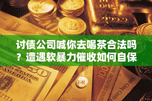 济南讨债公司喊你去喝茶合法吗？遭遇软暴力催收如何自保？