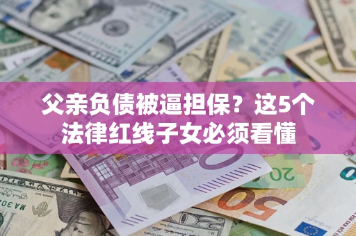 济南父亲负债被逼担保？这5个法律红线子女必须看懂