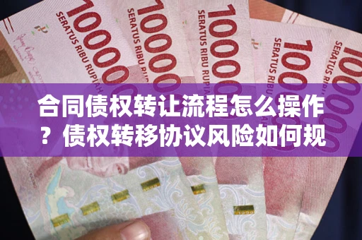 济南合同债权转让流程怎么操作？债权转移协议风险如何规避？