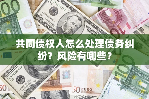 济南共同债权人怎么处理债务纠纷？风险有哪些？