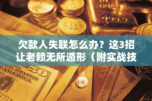 济南欠款人失联怎么办？这3招让老赖无所遁形（附实战技巧）