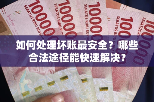 济南如何处理坏账最安全？哪些合法途径能快速解决？