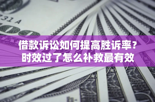 济南借款诉讼如何提高胜诉率？时效过了怎么补救最有效