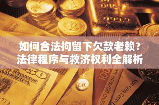 济南如何合法拘留下欠款老赖？法律程序与救济权利全解析