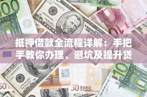 济南抵押借款全流程详解：手把手教你办理、避坑及提升贷款额度