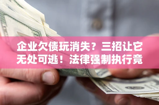 济南企业欠债玩消失？三招让它无处可逃！法律强制执行竟比讨债公司还狠？