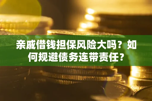 济南亲戚借钱担保风险大吗？如何规避债务连带责任？