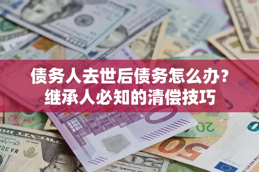 济南债务人去世后债务怎么办？继承人必知的清偿技巧