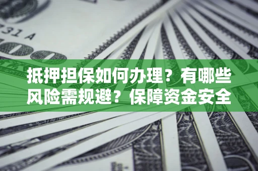 济南抵押担保如何办理？有哪些风险需规避？保障资金安全