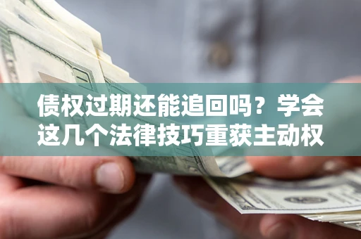 济南债权过期还能追回吗？学会这几个法律技巧重获主动权