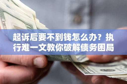 济南起诉后要不到钱怎么办？执行难一文教你破解债务困局
