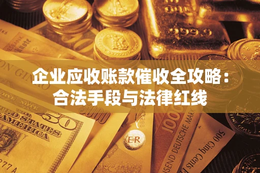 济南企业应收账款催收全攻略：合法手段与法律红线