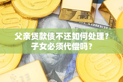 济南父亲贷款债不还如何处理？子女必须代偿吗？