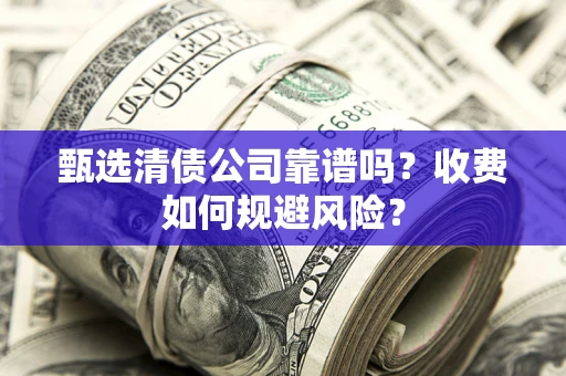 济南甄选清债公司靠谱吗？收费如何规避风险？