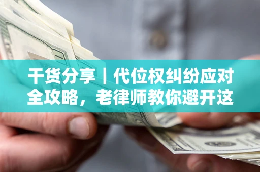 济南干货分享｜代位权纠纷应对全攻略，老律师教你避开这5大雷区