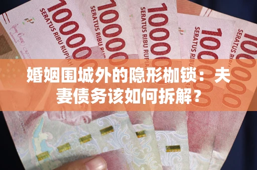 济南婚姻围城外的隐形枷锁：夫妻债务该如何拆解？