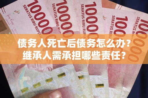 济南债务人死亡后债务怎么办？继承人需承担哪些责任？