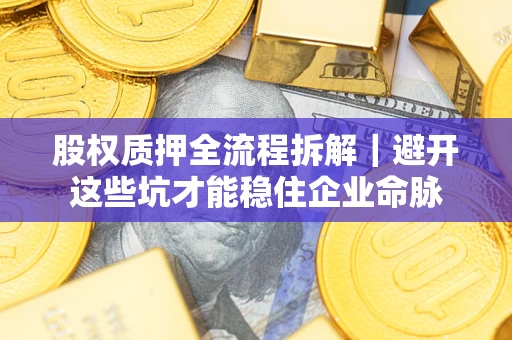 济南股权质押全流程拆解｜避开这些坑才能稳住企业命脉