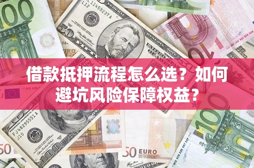 济南借款抵押流程怎么选？如何避坑风险保障权益？