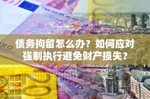 济南债务拘留怎么办？如何应对强制执行避免财产损失？