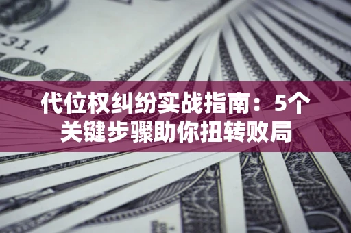济南代位权纠纷实战指南：5个关键步骤助你扭转败局
