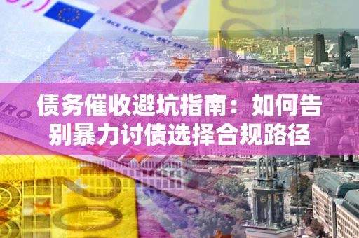 济南债务催收避坑指南：如何告别暴力讨债选择合规路径
