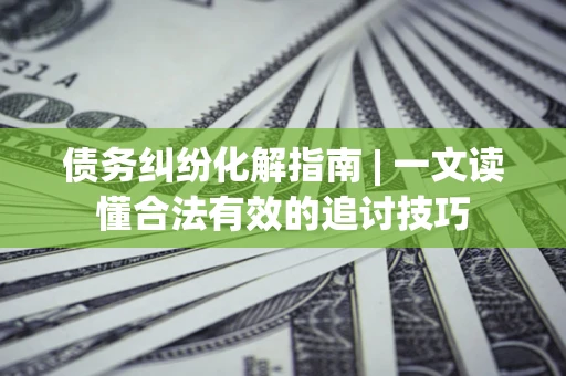 济南债务纠纷化解指南 | 一文读懂合法有效的追讨技巧
