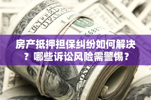 济南房产抵押担保纠纷如何解决？哪些诉讼风险需警惕？