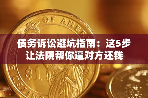 济南债务诉讼避坑指南：这5步让法院帮你逼对方还钱