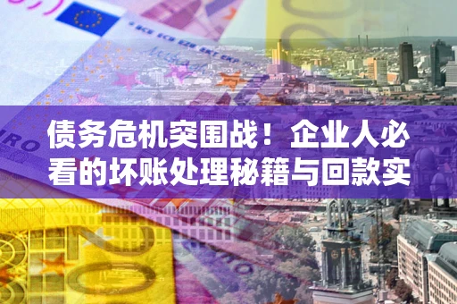济南债务危机突围战！企业人必看的坏账处理秘籍与回款实战指南