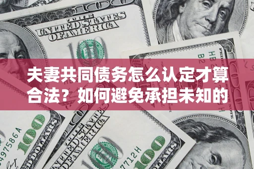 济南夫妻共同债务怎么认定才算合法？如何避免承担未知的债务风险？
