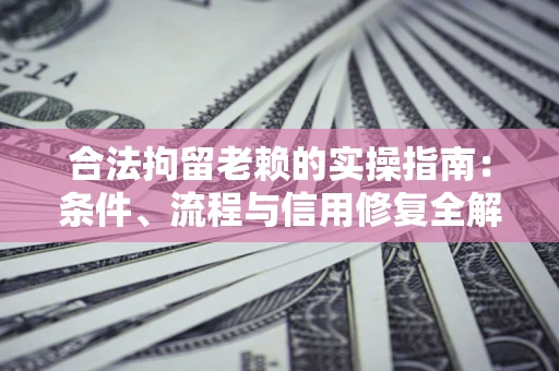 济南合法拘留老赖的实操指南：条件、流程与信用修复全解析